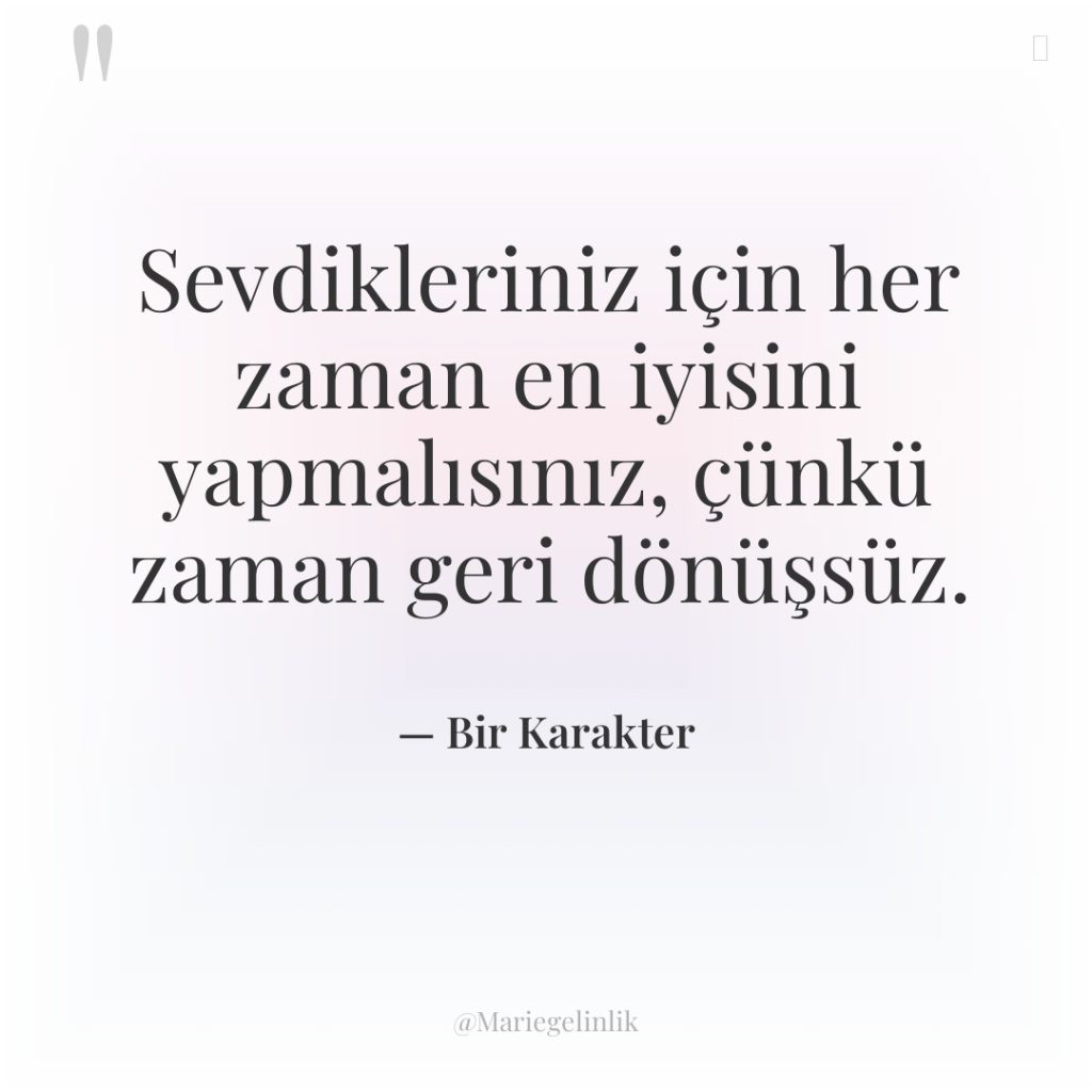 Sevdikleriniz için her zaman en iyisini yapmalısınız, çünkü zaman geri…