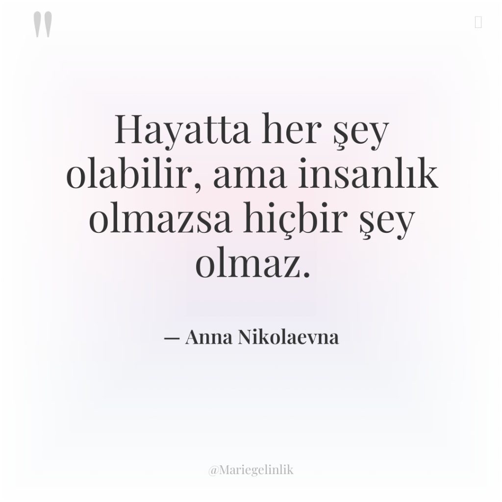 Hayatta her şey olabilir, ama insanlık olmazsa hiçbir şey olmaz.