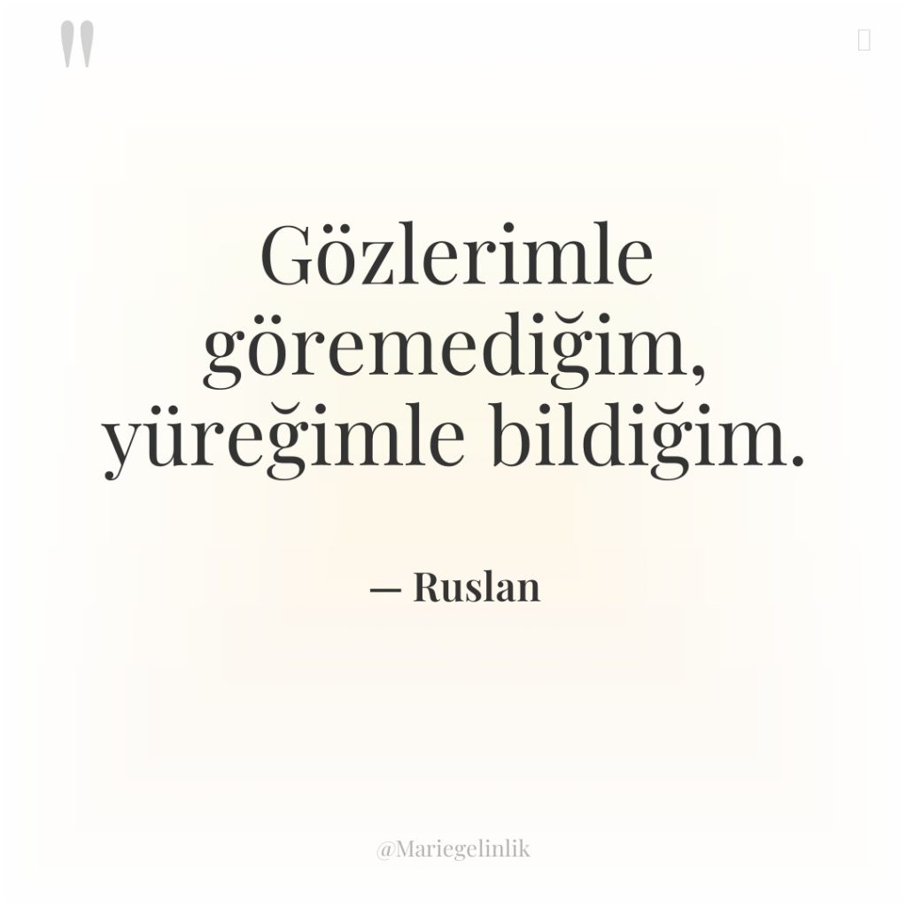 Gözlerimle göremediğim, yüreğimle bildiğim.