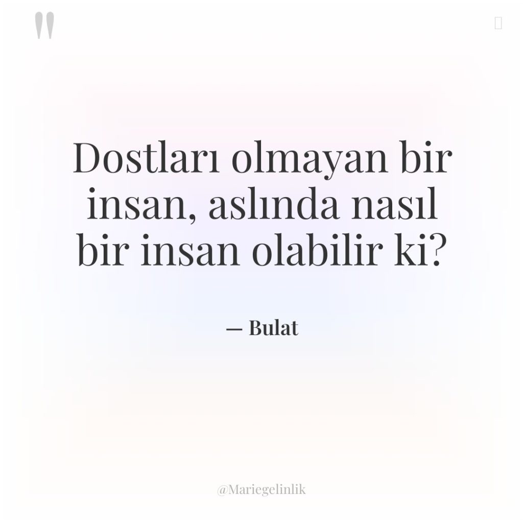 Dostları olmayan bir insan, aslında nasıl bir insan olabilir ki?