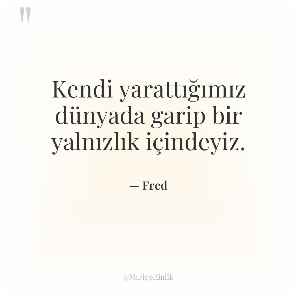 Kendi yarattığımız dünyada garip bir yalnızlık içindeyiz.