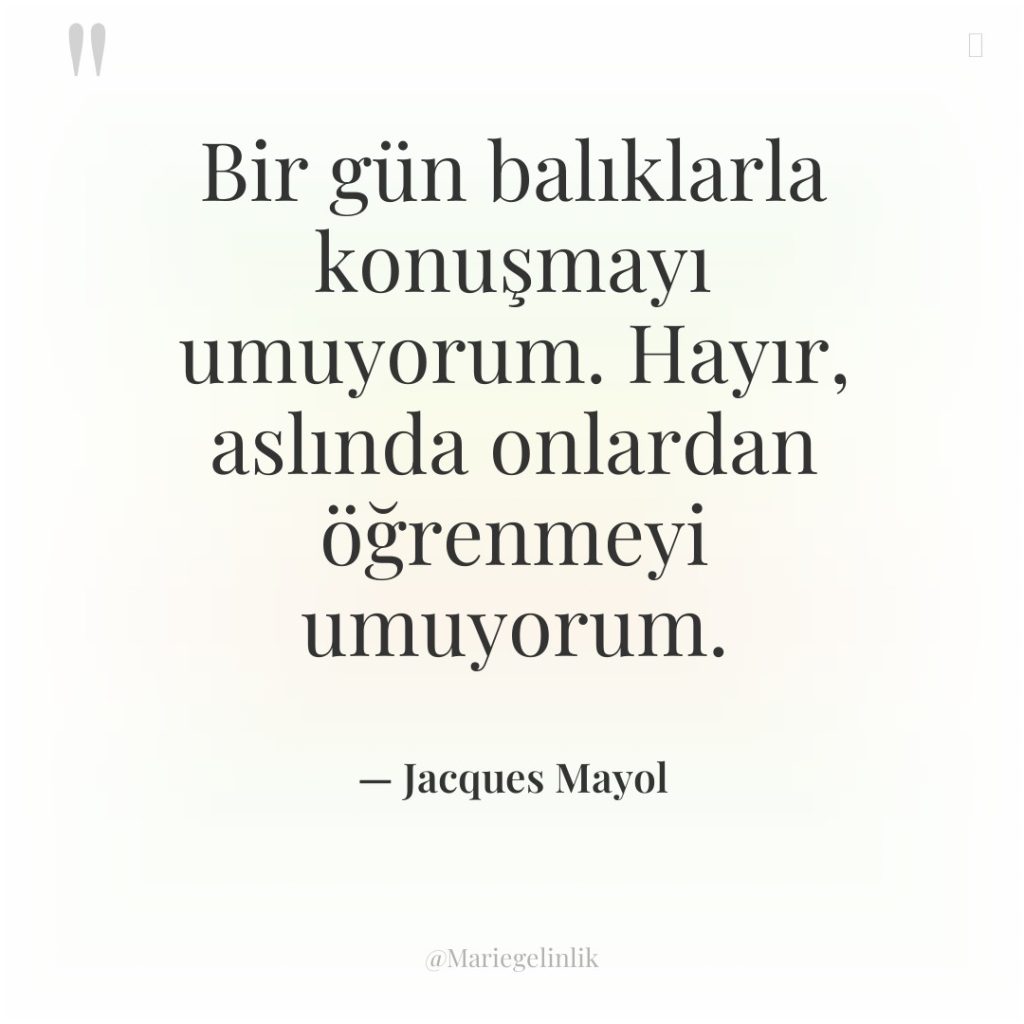 Bir gün balıklarla konuşmayı umuyorum. Hayır, aslında onlardan öğrenmeyi umuyorum.