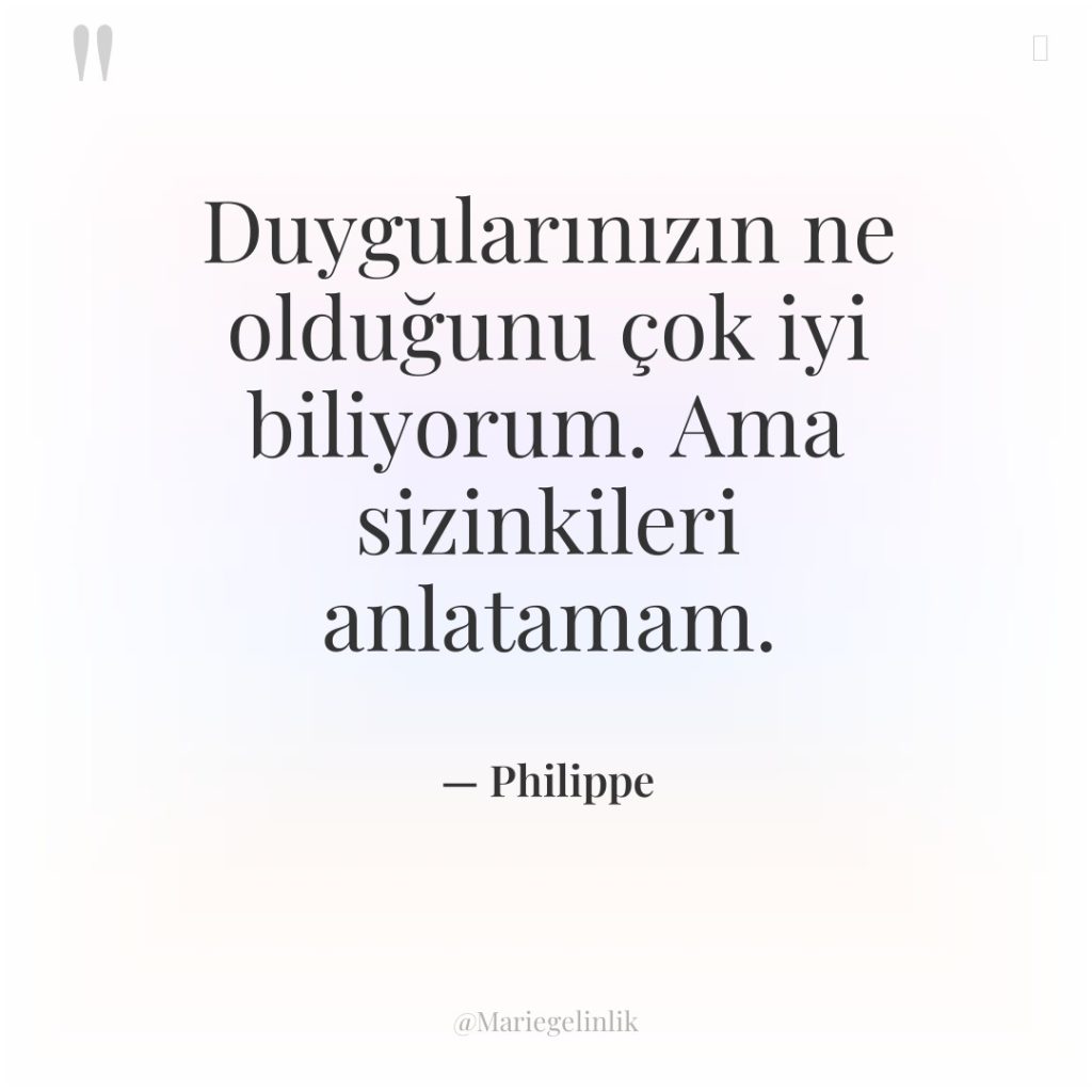 Duygularınızın ne olduğunu çok iyi biliyorum. Ama sizinkileri anlatamam.