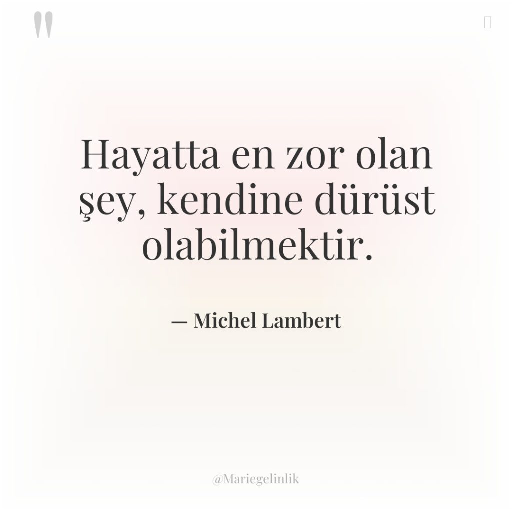 Hayatta en zor olan şey, kendine dürüst olabilmektir.