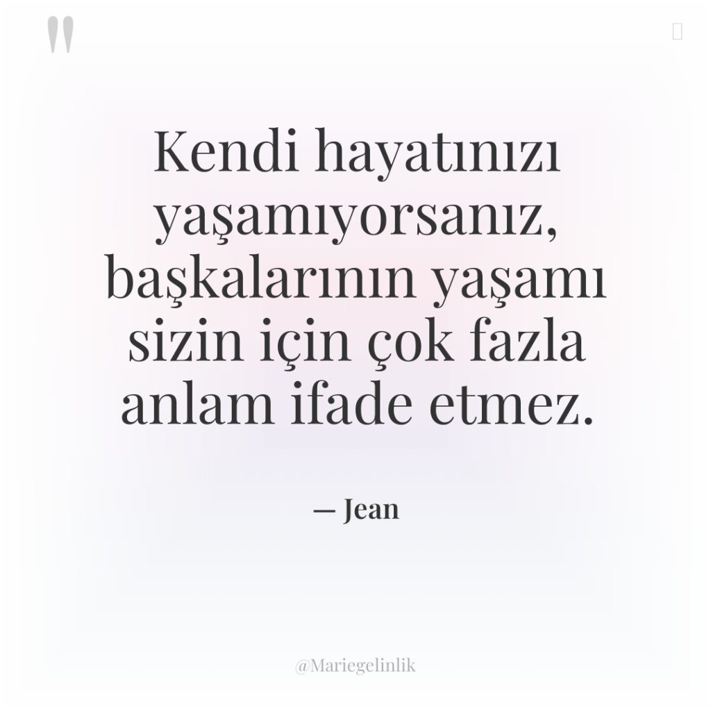 Kendi hayatınızı yaşamıyorsanız, başkalarının yaşamı sizin için çok fazla anlam…