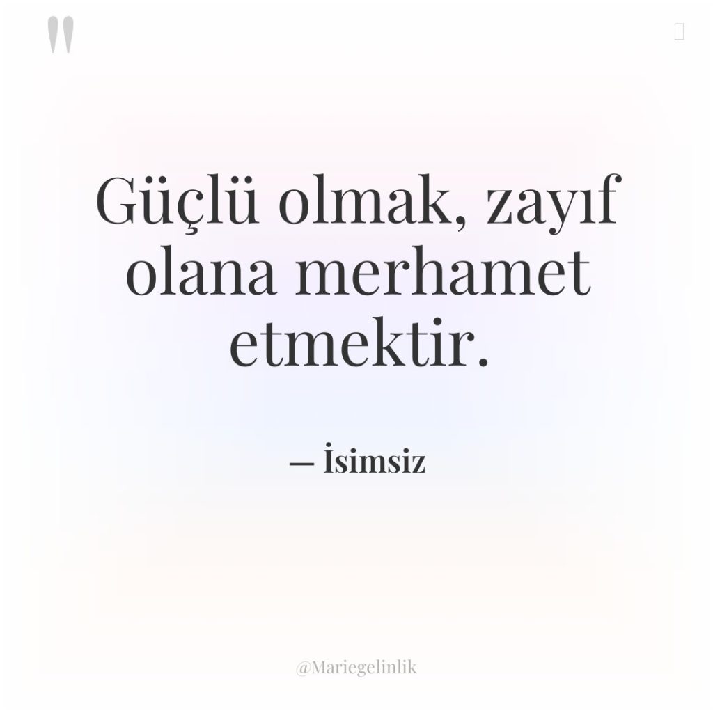 Güçlü olmak, zayıf olana merhamet etmektir.