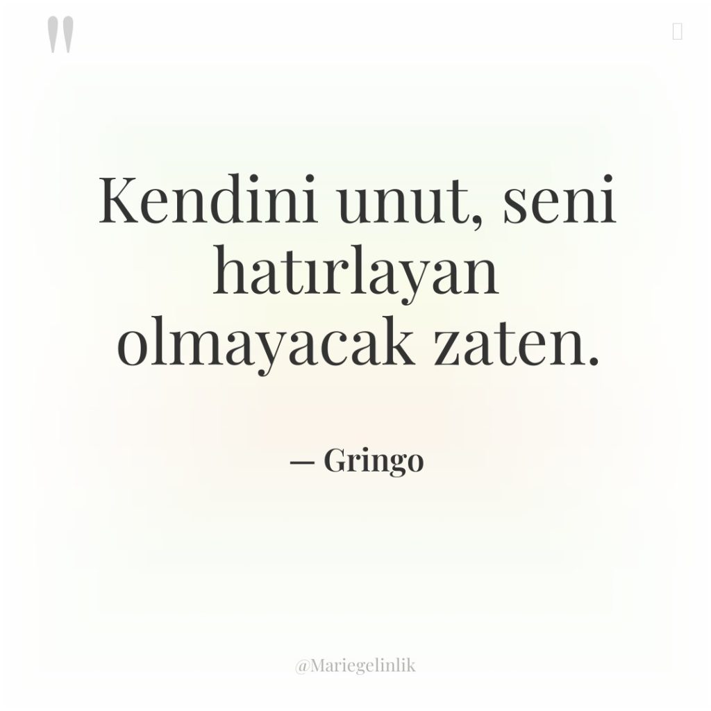 Kendini unut, seni hatırlayan olmayacak zaten.