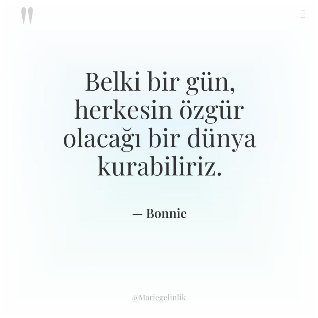 Belki bir gün, herkesin özgür olacağı bir dünya kurabiliriz.