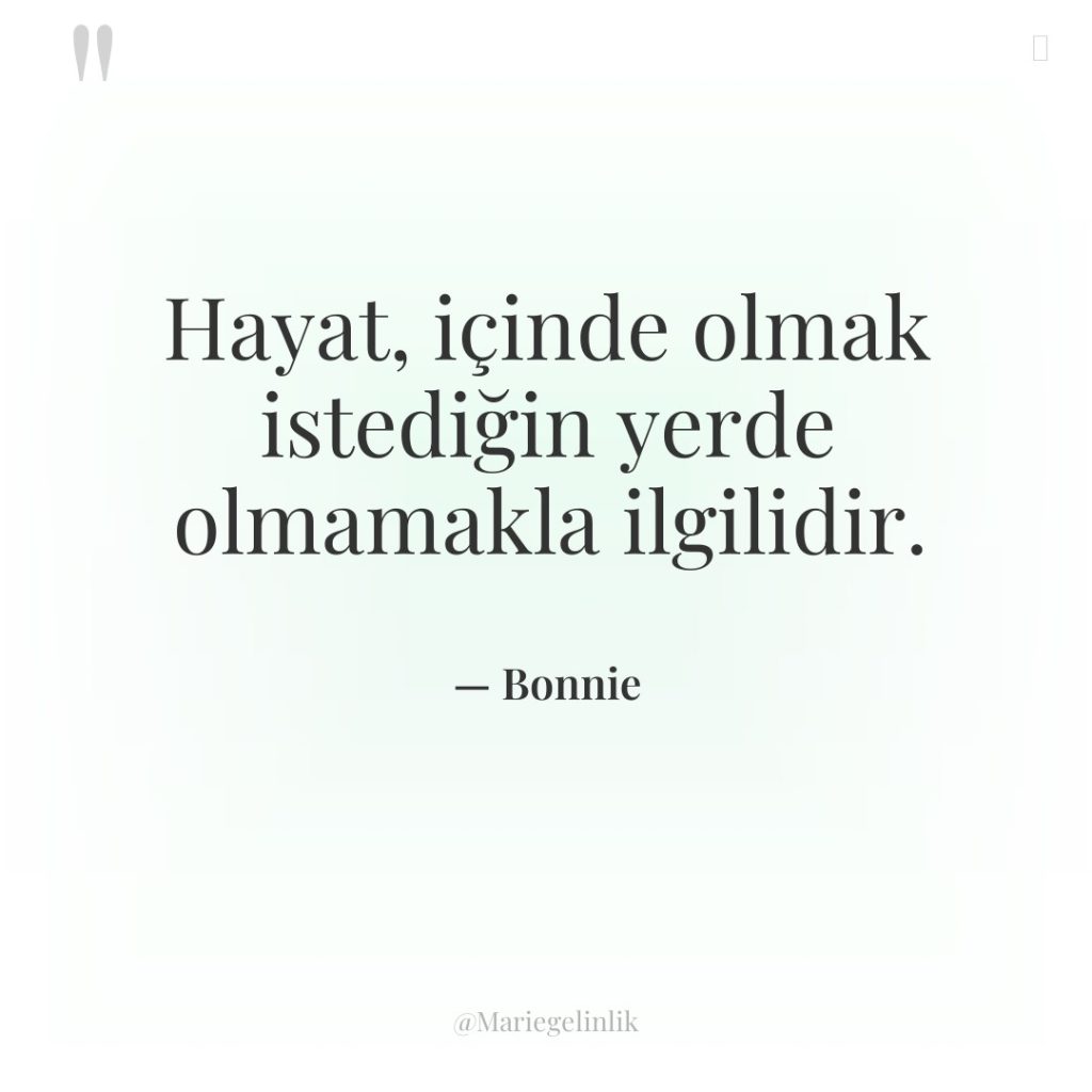 Hayat, içinde olmak istediğin yerde olmamakla ilgilidir.