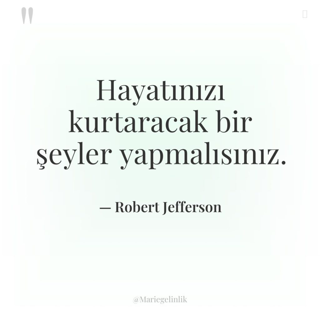 Hayatınızı kurtaracak bir şeyler yapmalısınız.