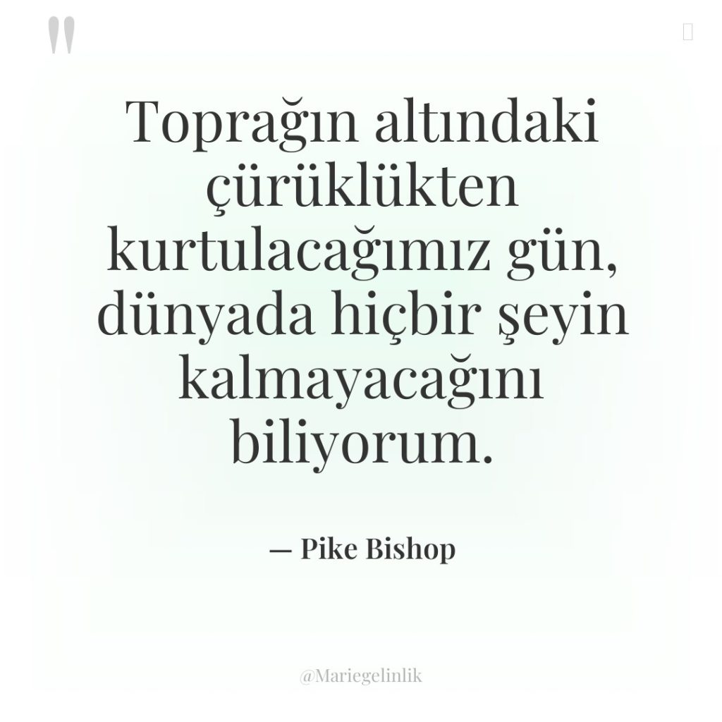 Toprağın altındaki çürüklükten kurtulacağımız gün, dünyada hiçbir şeyin kalmayacağını biliyorum.