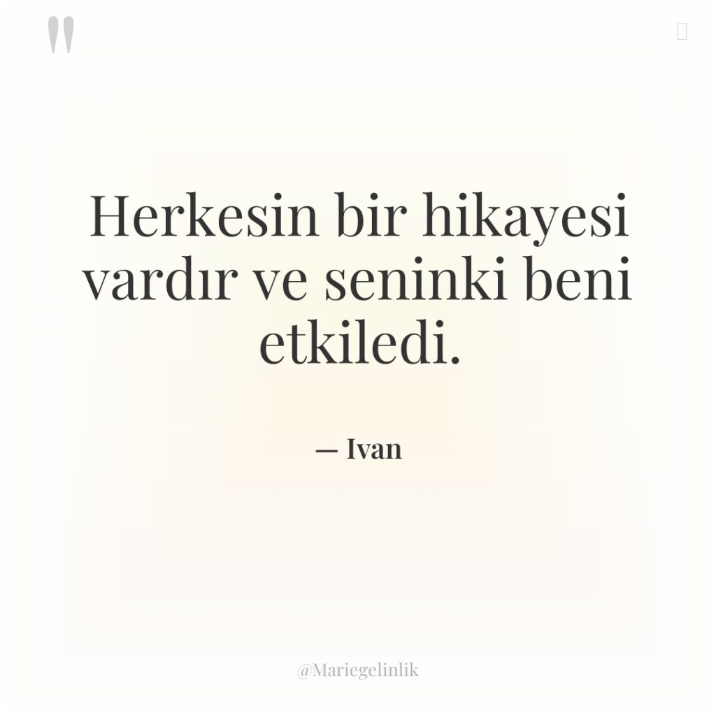 Herkesin bir hikayesi vardır ve seninki beni etkiledi.