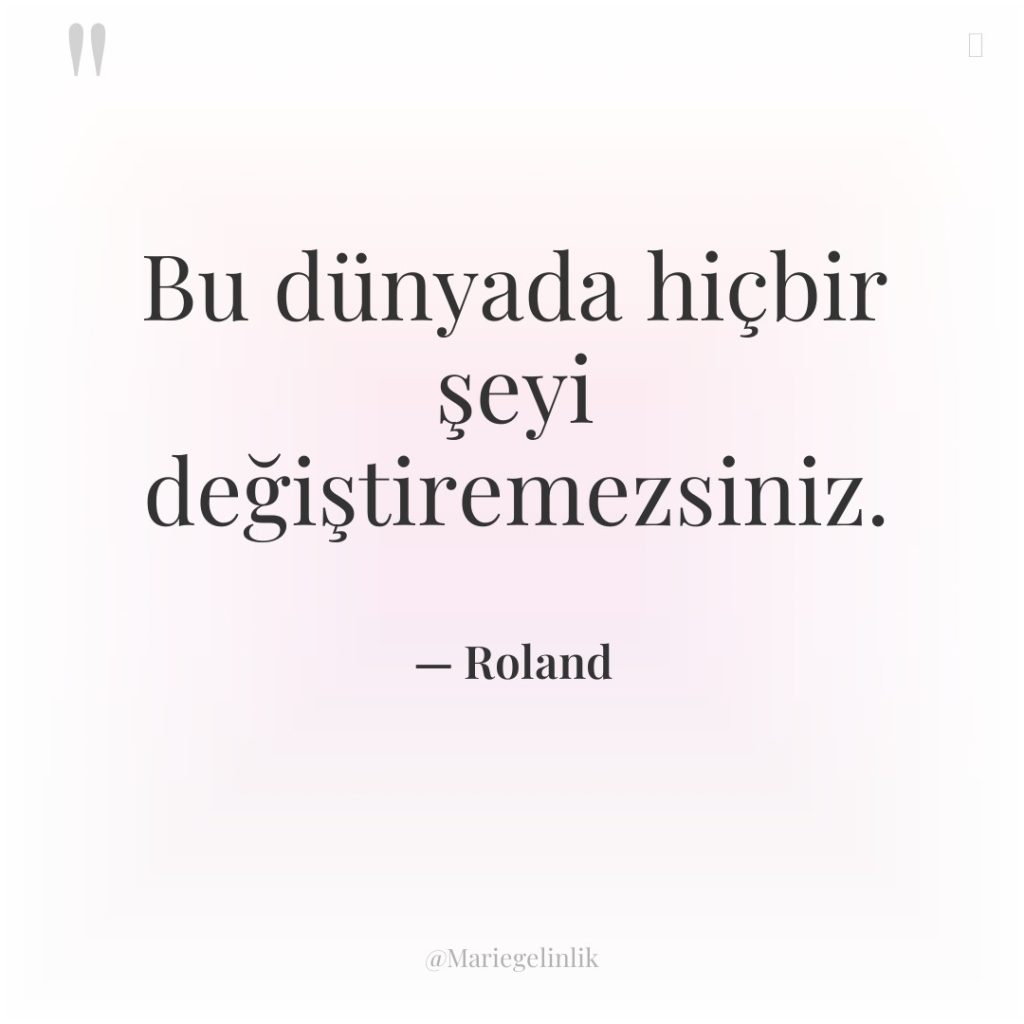 Bu dünyada hiçbir şeyi değiştiremezsiniz.