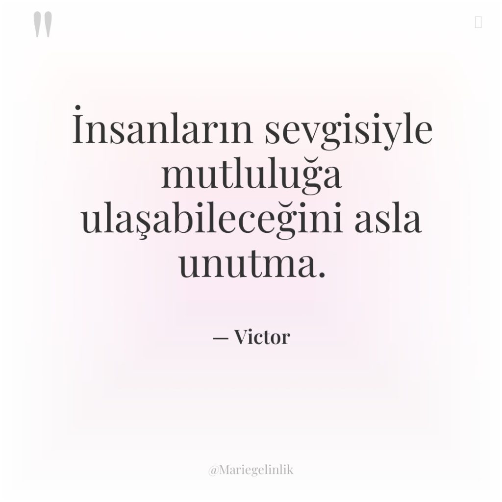 İnsanların sevgisiyle mutluluğa ulaşabileceğini asla unutma.
