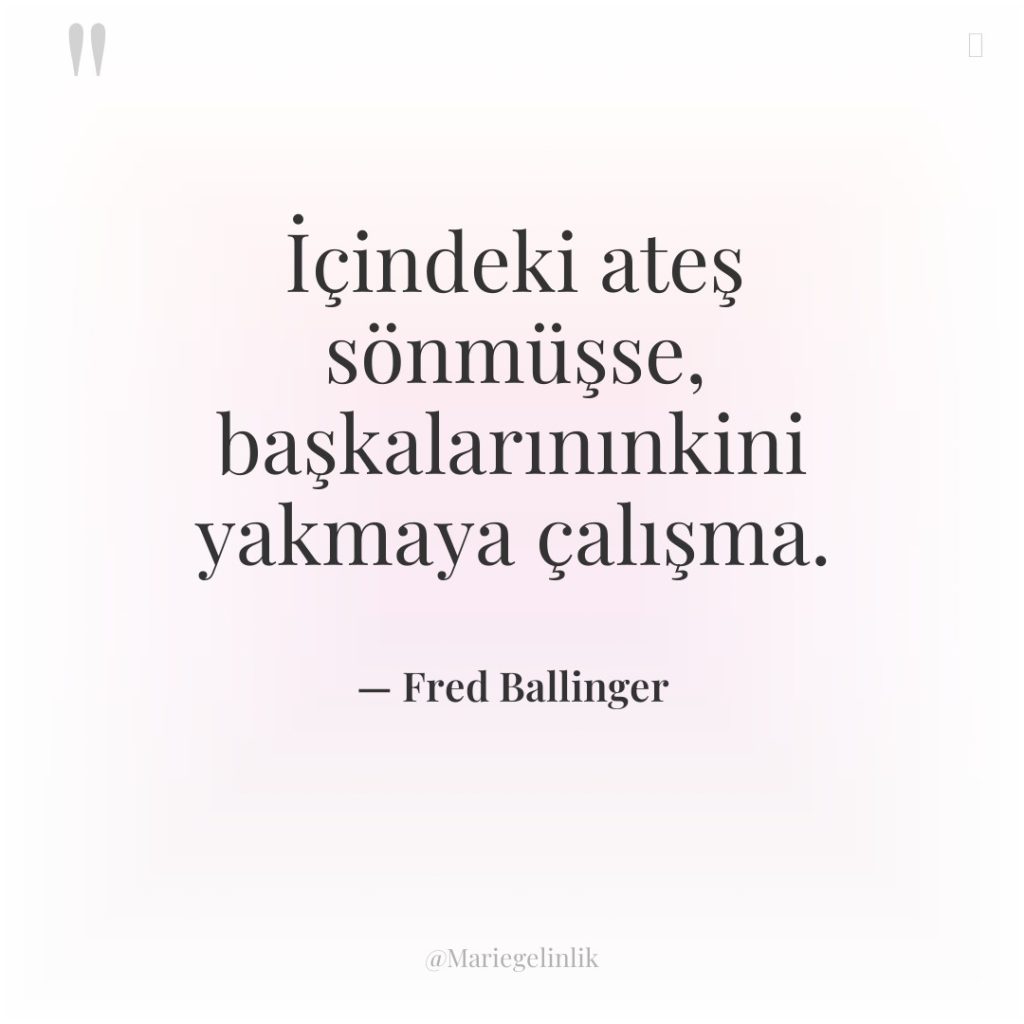 İçindeki ateş sönmüşse, başkalarınınkini yakmaya çalışma.