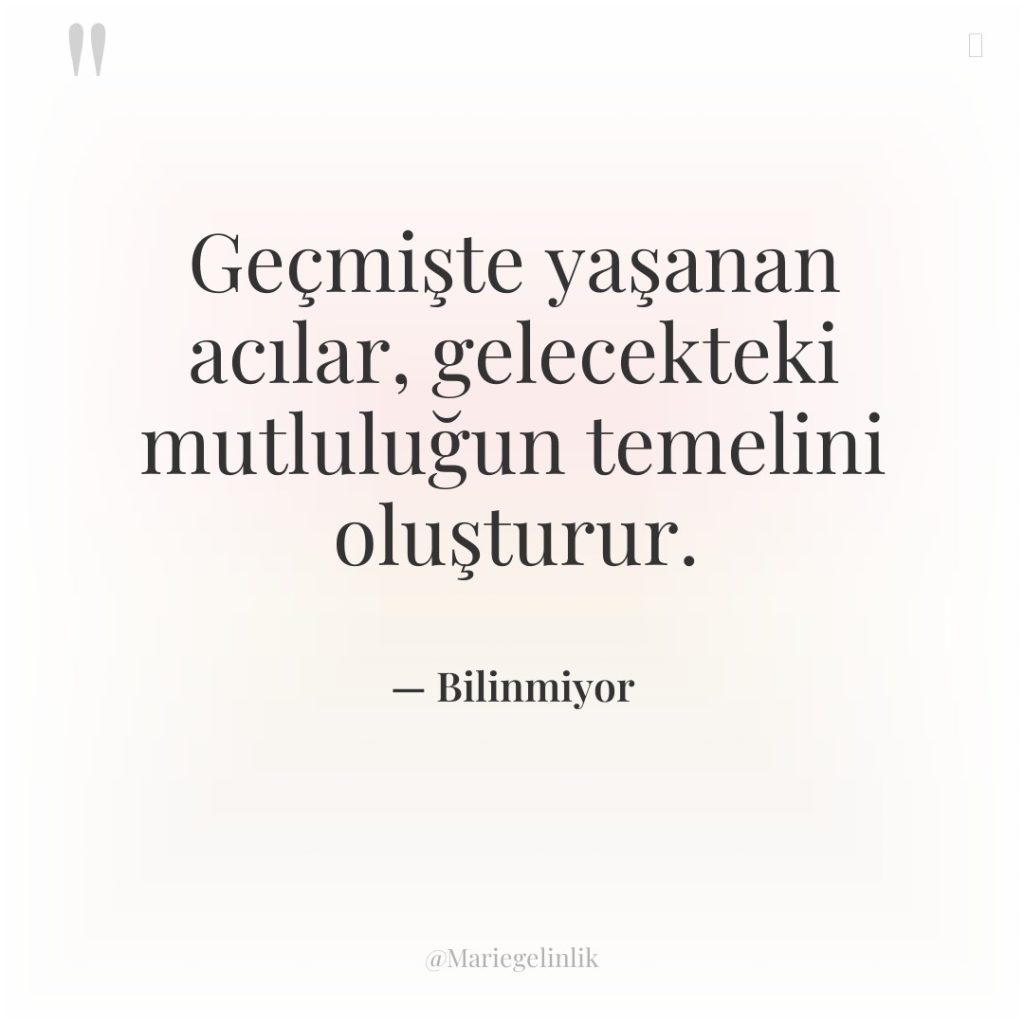 Geçmişte yaşanan acılar, gelecekteki mutluluğun temelini oluşturur.