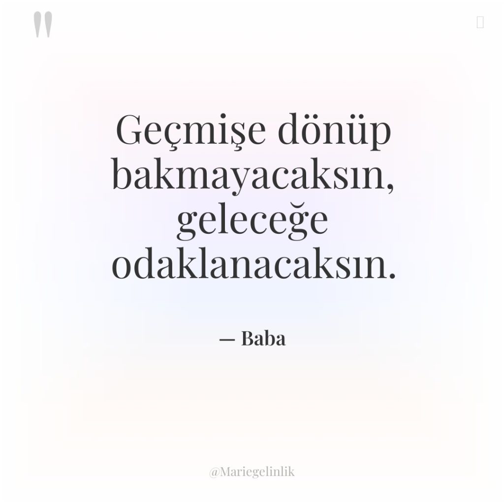 Geçmişe dönüp bakmayacaksın, geleceğe odaklanacaksın.