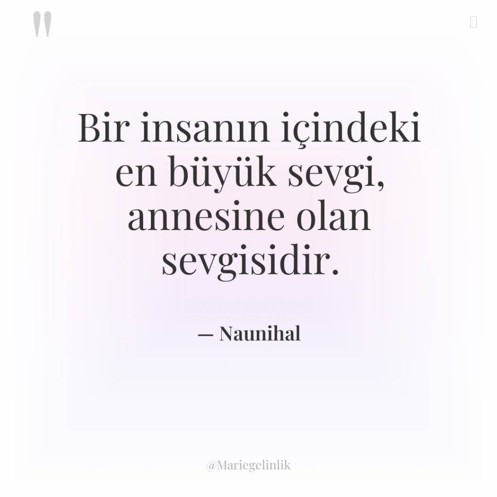 Bir insanın içindeki en büyük sevgi, annesine olan sevgisidir.