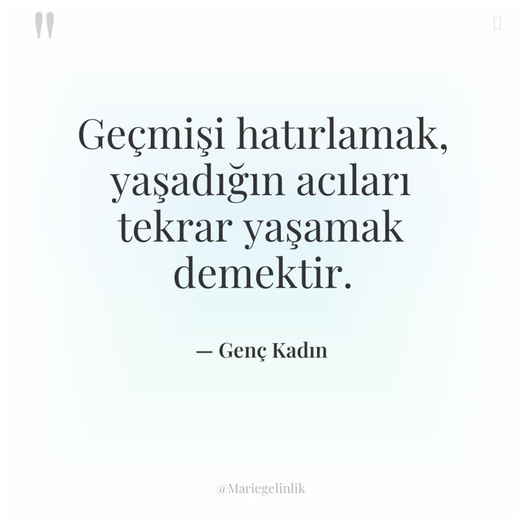 Geçmişi hatırlamak, yaşadığın acıları tekrar yaşamak demektir.