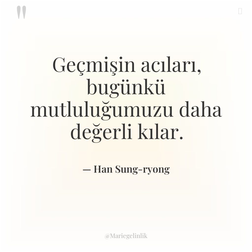 Geçmişin acıları, bugünkü mutluluğumuzu daha değerli kılar.