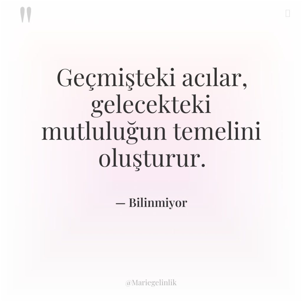 Geçmişteki acılar, gelecekteki mutluluğun temelini oluşturur.