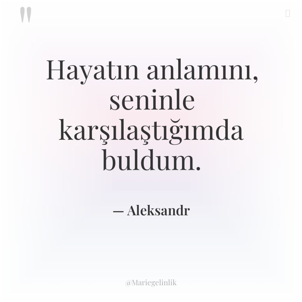 Hayatın anlamını, seninle karşılaştığımda buldum.