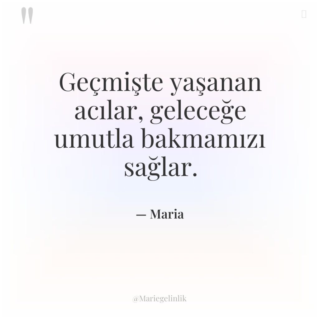 Geçmişte yaşanan acılar, geleceğe umutla bakmamızı sağlar.