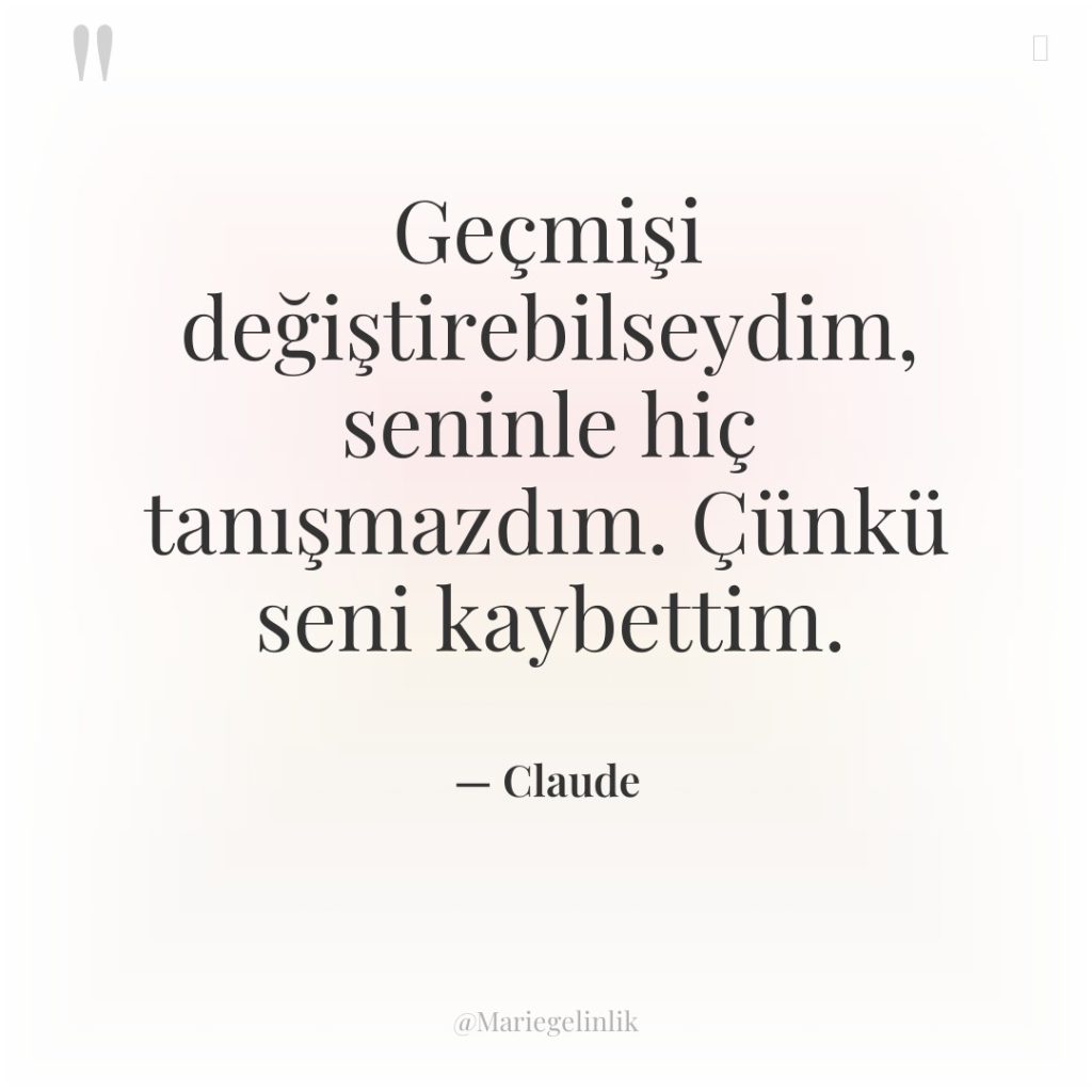 Geçmişi değiştirebilseydim, seninle hiç tanışmazdım. Çünkü seni kaybettim.