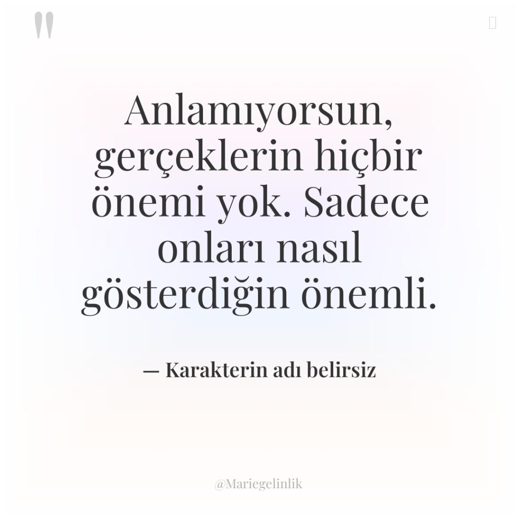 Anlamıyorsun, gerçeklerin hiçbir önemi yok. Sadece onları nasıl gösterdiğin önemli.