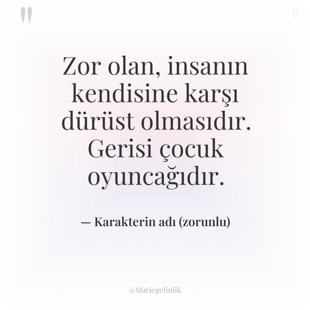 Zor olan, insanın kendisine karşı dürüst olmasıdır. Gerisi çocuk oyuncağıdır.