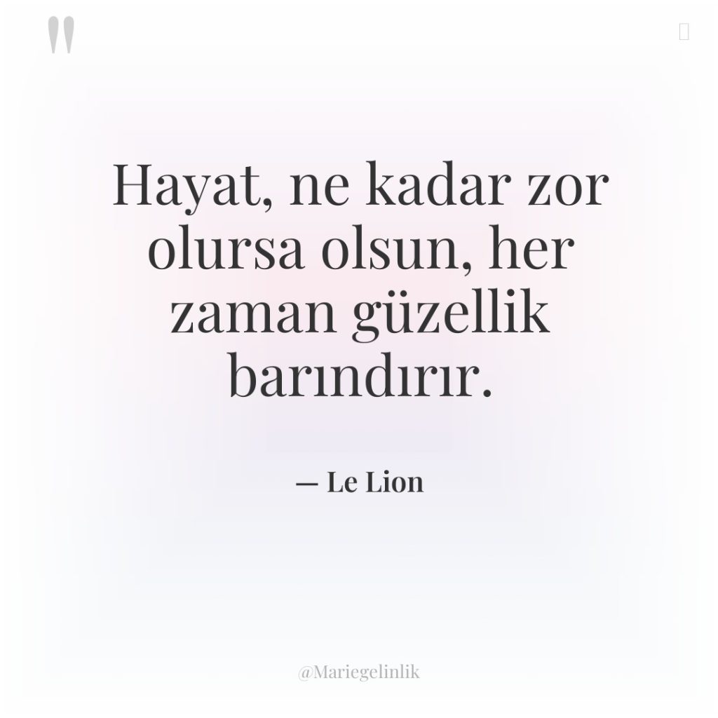 Hayat, ne kadar zor olursa olsun, her zaman güzellik barındırır.