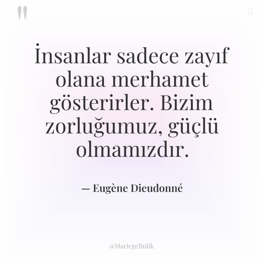 İnsanlar sadece zayıf olana merhamet gösterirler. Bizim zorluğumuz, güçlü olmamızdır.