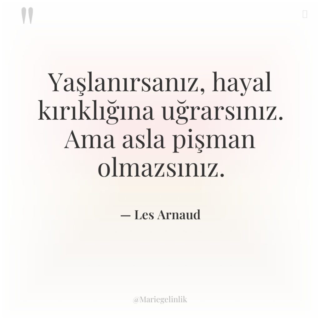 Yaşlanırsanız, hayal kırıklığına uğrarsınız. Ama asla pişman olmazsınız.