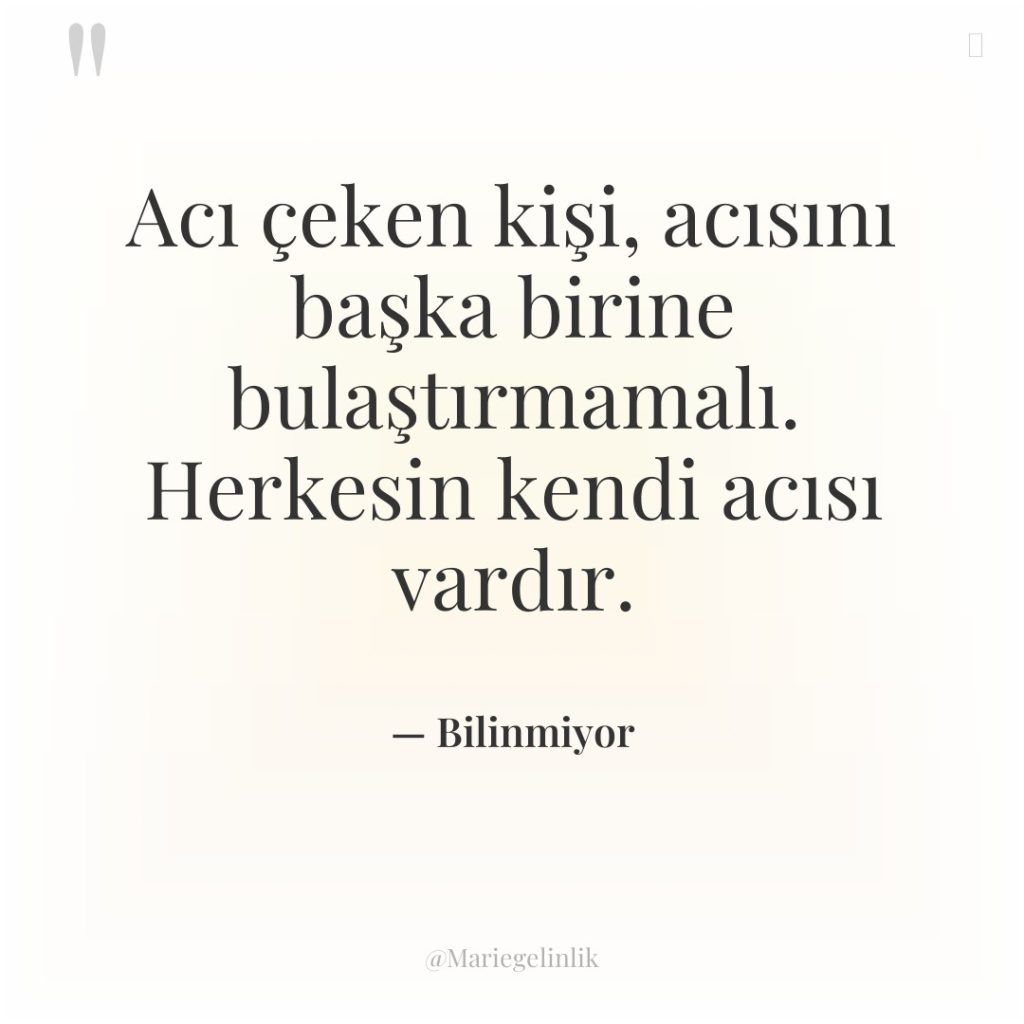 Acı çeken kişi, acısını başka birine bulaştırmamalı. Herkesin kendi acısı…