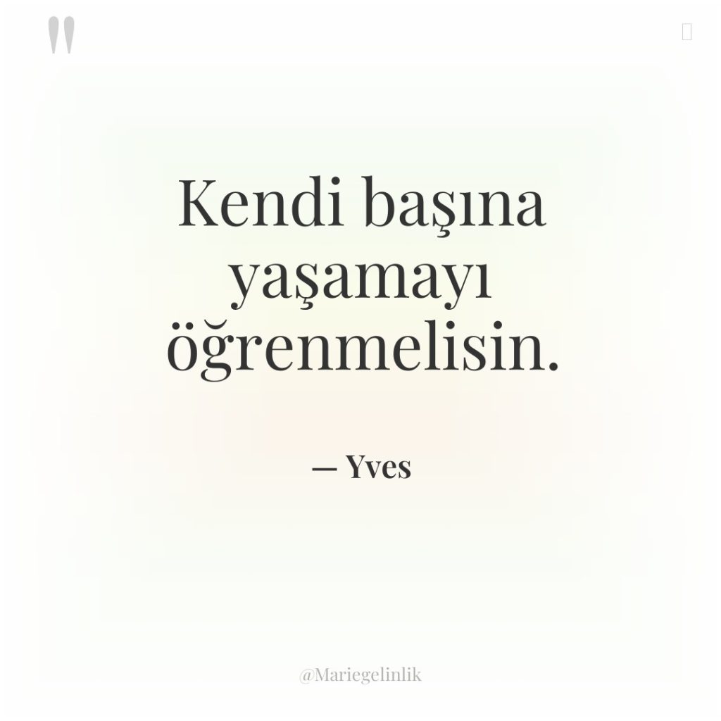 Kendi başına yaşamayı öğrenmelisin.