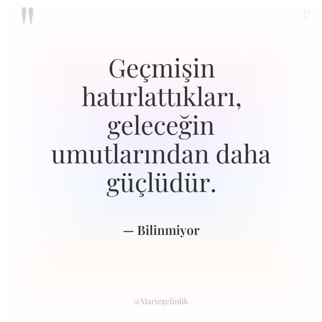 Geçmişin hatırlattıkları, geleceğin umutlarından daha güçlüdür.