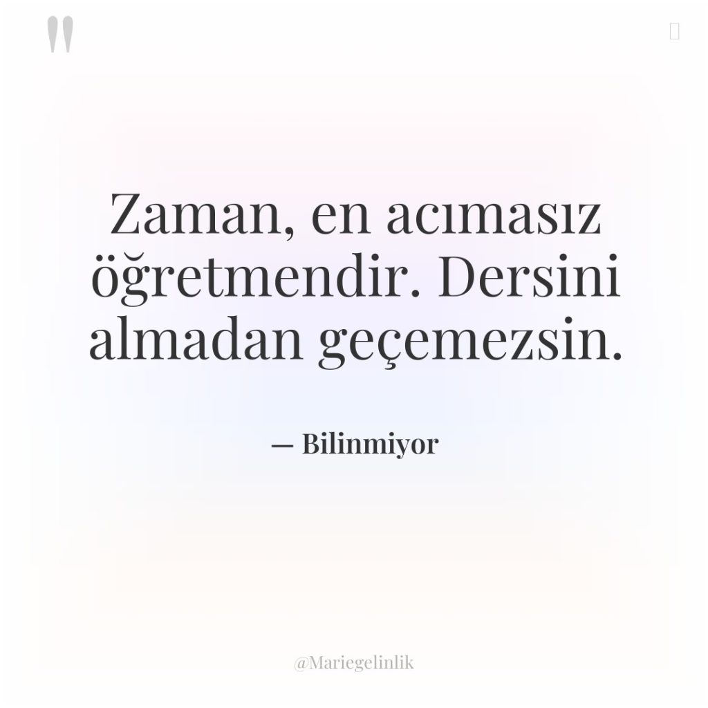 Zaman, en acımasız öğretmendir. Dersini almadan geçemezsin.