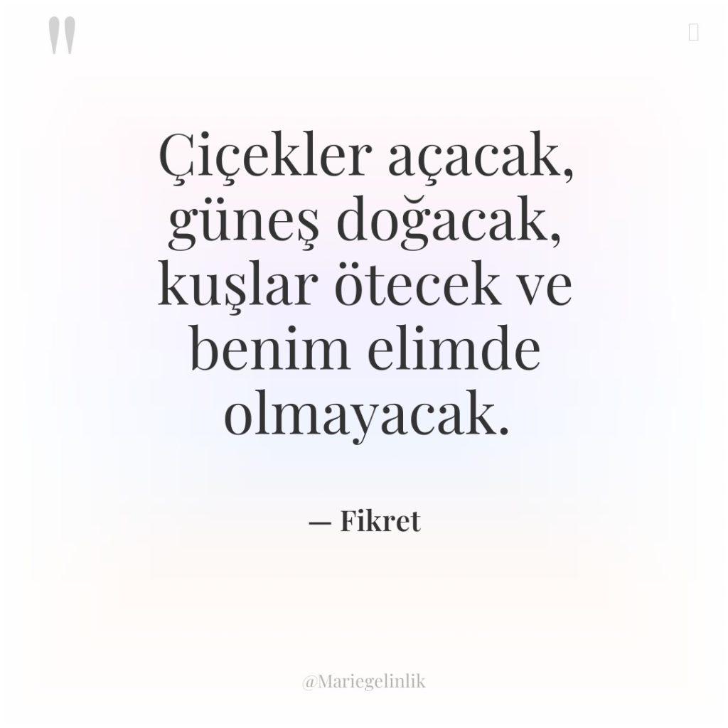 Çiçekler açacak, güneş doğacak, kuşlar ötecek ve benim elimde olmayacak.