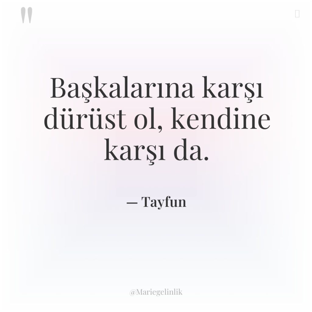 Başkalarına karşı dürüst ol, kendine karşı da.