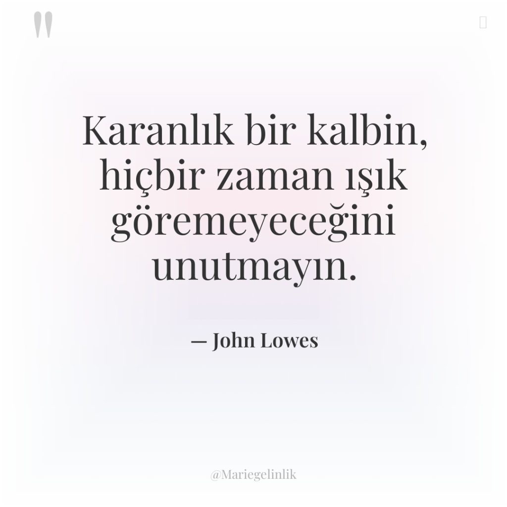 Karanlık bir kalbin, hiçbir zaman ışık göremeyeceğini unutmayın.