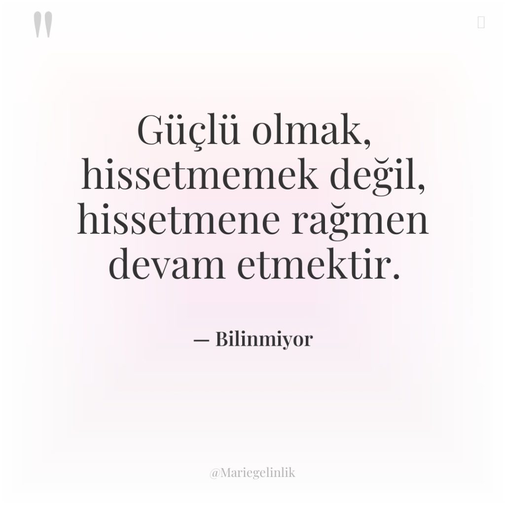 Güçlü olmak, hissetmemek değil, hissetmene rağmen devam etmektir.