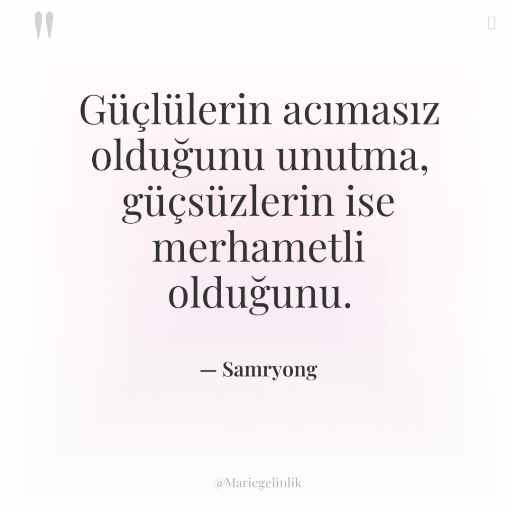 Güçlülerin acımasız olduğunu unutma, güçsüzlerin ise merhametli olduğunu.