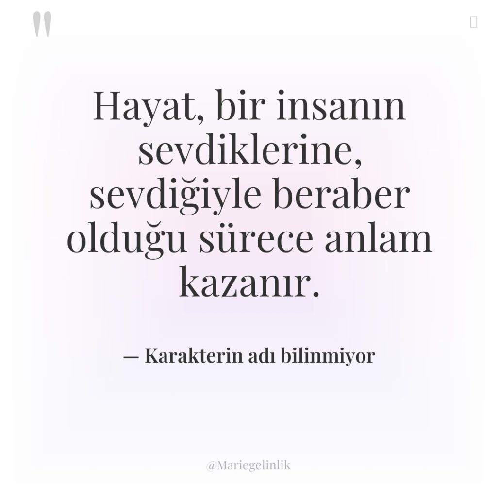 Hayat, bir insanın sevdiklerine, sevdiğiyle beraber olduğu sürece anlam kazanır.