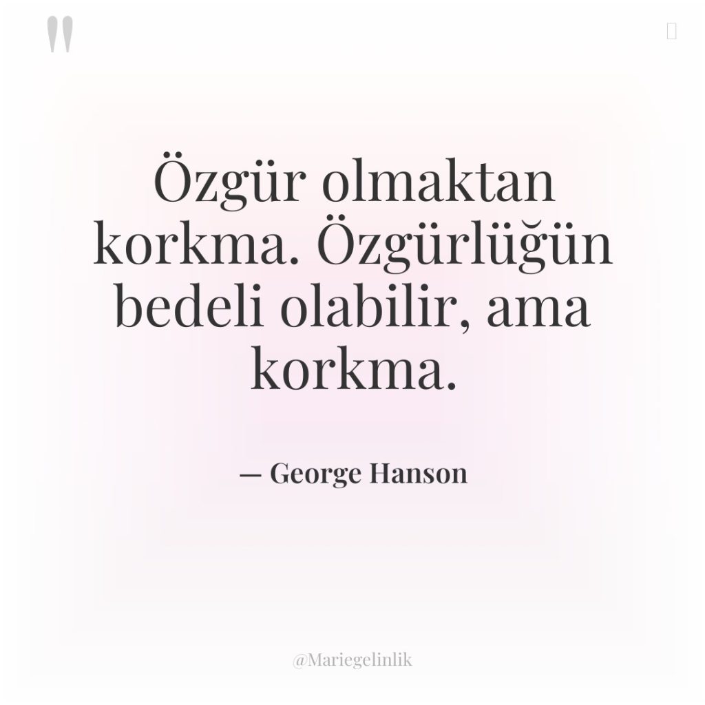 Özgür olmaktan korkma. Özgürlüğün bedeli olabilir, ama korkma.