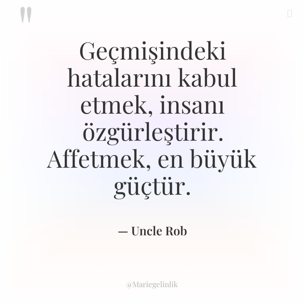 Geçmişindeki hatalarını kabul etmek, insanı özgürleştirir. Affetmek, en büyük güçtür.