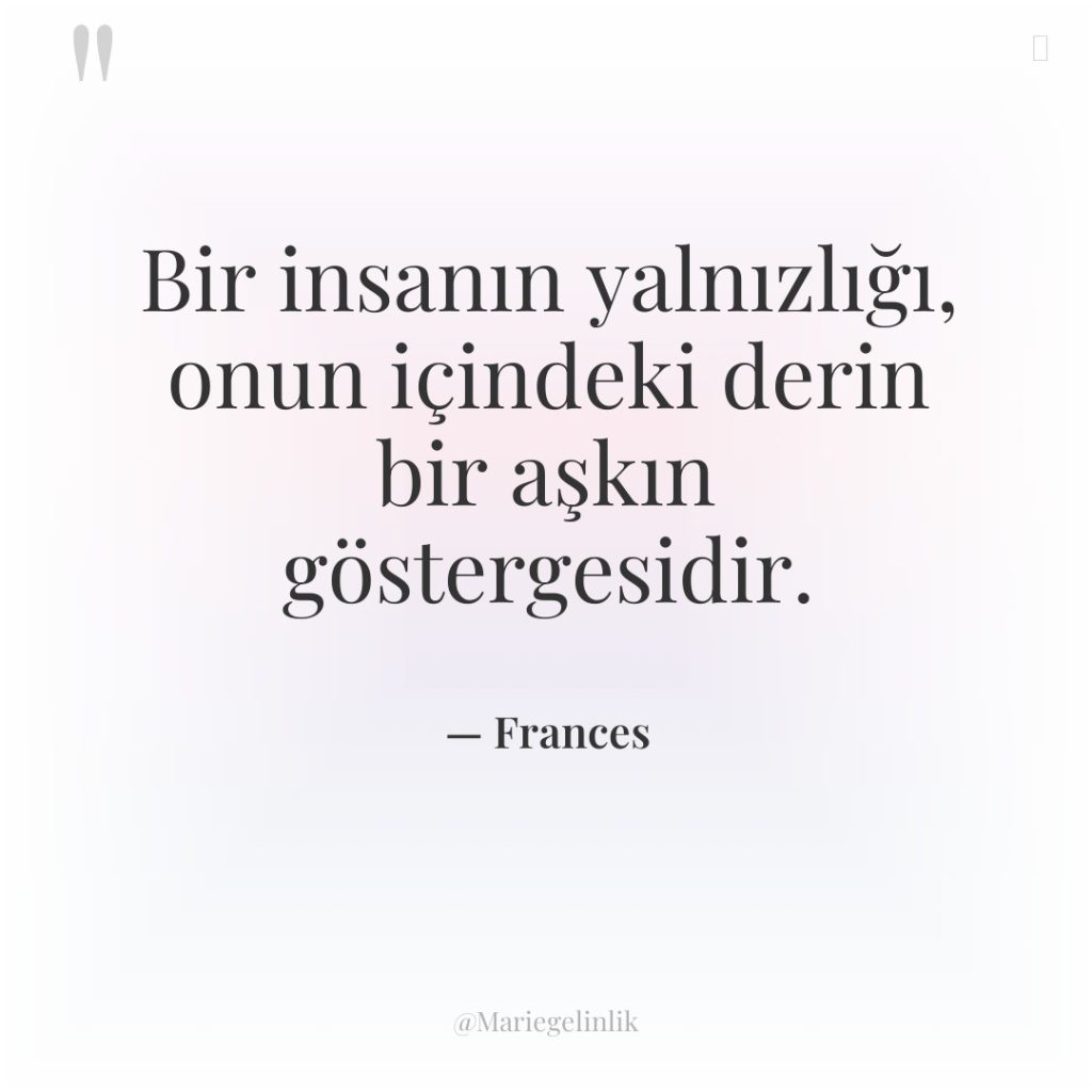 Bir insanın yalnızlığı, onun içindeki derin bir aşkın göstergesidir.