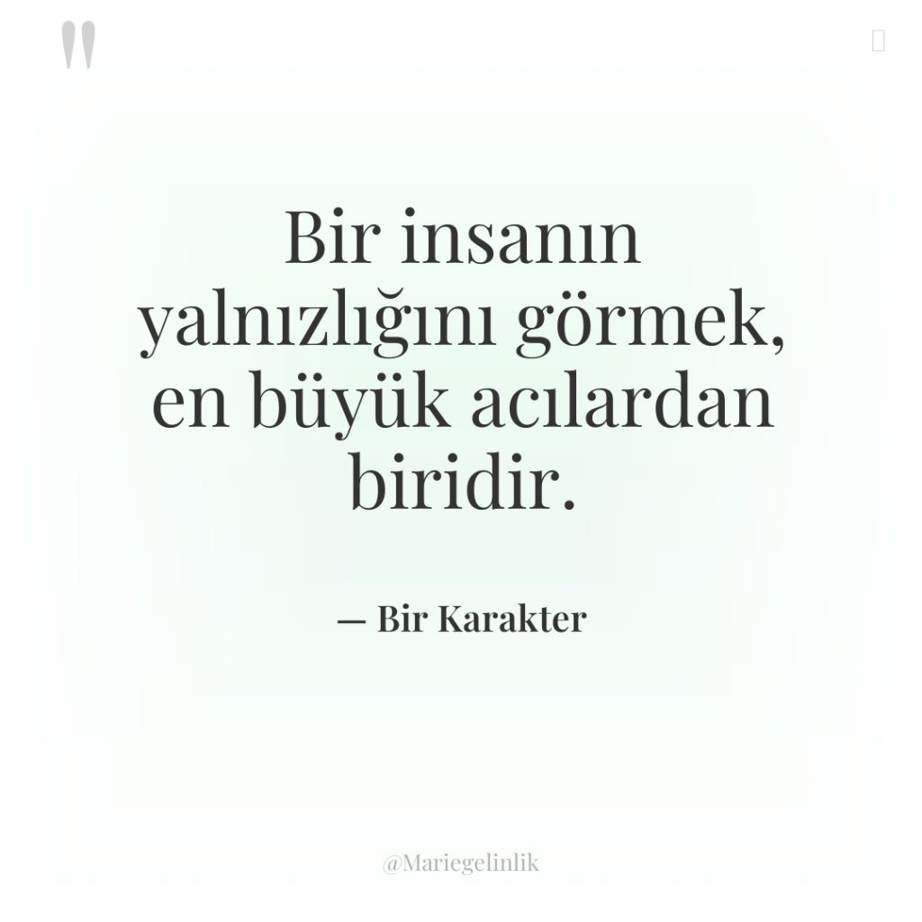 Bir insanın yalnızlığını görmek, en büyük acılardan biridir.