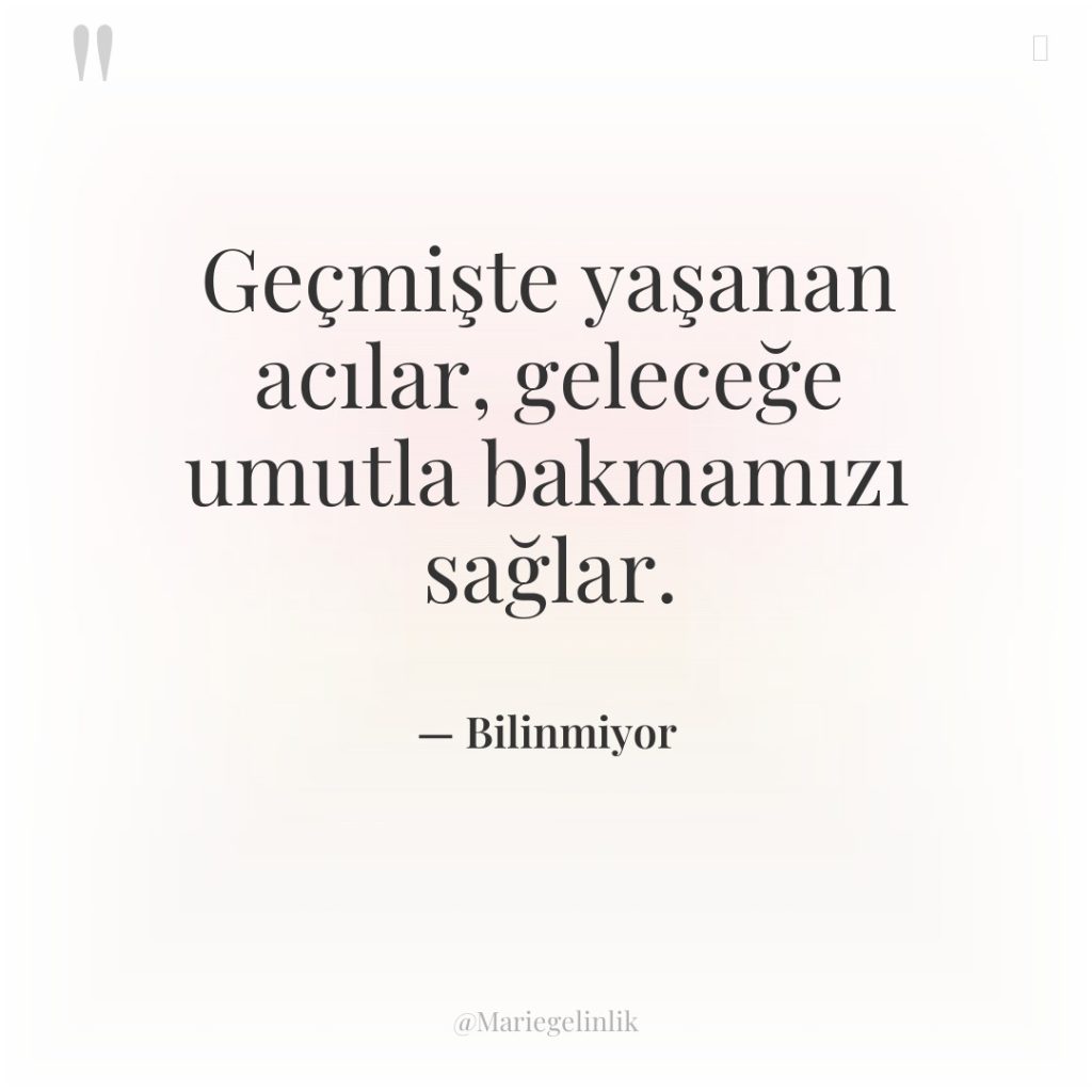 Geçmişte yaşanan acılar, geleceğe umutla bakmamızı sağlar.