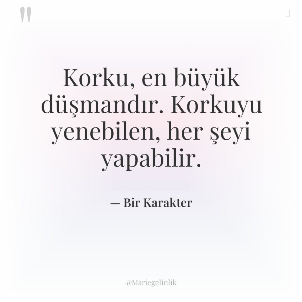 Korku, en büyük düşmandır. Korkuyu yenebilen, her şeyi yapabilir.