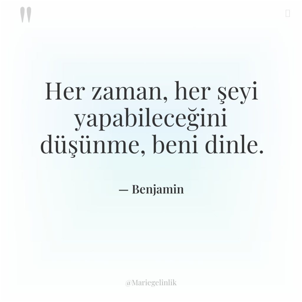Her zaman, her şeyi yapabileceğini düşünme, beni dinle.